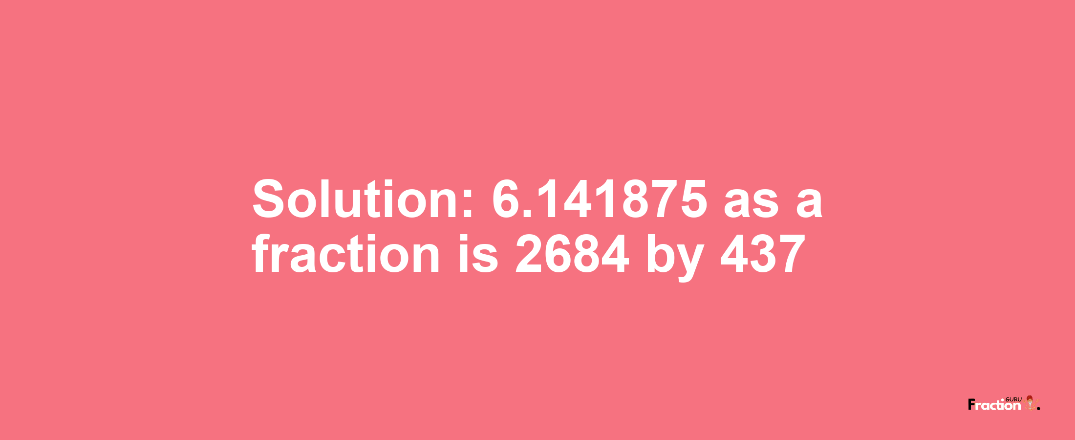 Solution:6.141875 as a fraction is 2684/437